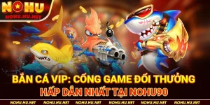 Bắn-Cá-VIP-Cổng-Game-Đổi-Thưởng-Hấp-Dẫn-Nhất-Tại-Nohu90