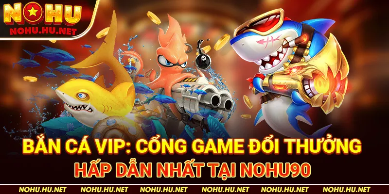 Bắn-Cá-VIP-Cổng-Game-Đổi-Thưởng-Hấp-Dẫn-Nhất-Tại-Nohu90