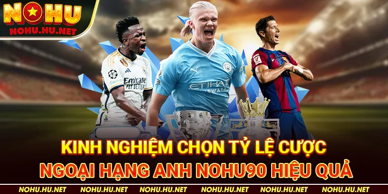 Kinh nghiệm chọn tỷ lệ cược Ngoại Hạng Anh Nohu90 hiệu quả