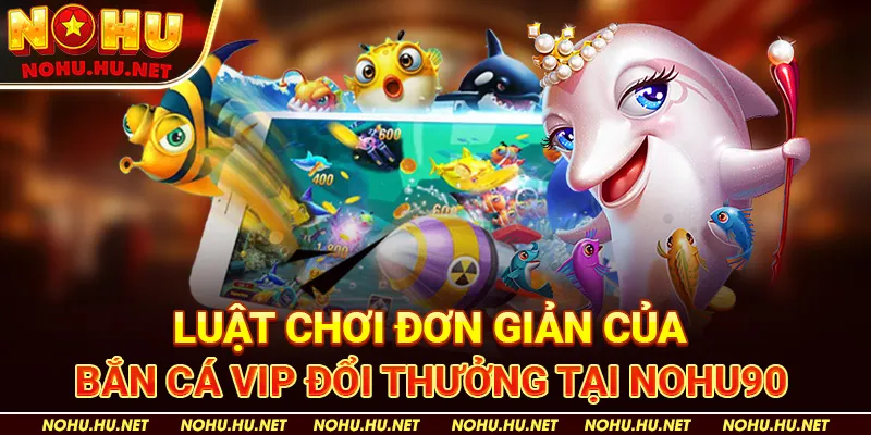 Luật Chơi Đơn Giản Của Bắn Cá VIP Đổi Thưởng Tại Nohu90