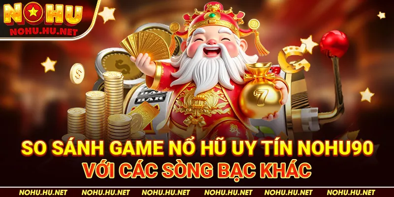 So sánh game nổ hũ uy tín Nohu90 với các sòng bạc khác