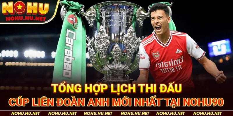Tổng Hợp Lịch Thi Đấu Cúp Liên Đoàn Anh Mới Nhất Tại Nohu90