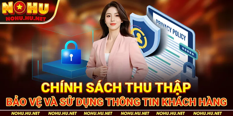 Chính Sách Thu Thập, Bảo Vệ và Sử Dụng Thông Tin Khách Hàng